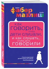 Как говорить, чтобы дети слушали, и как слушать, чтобы дети говорили - Родители и дети, Воспитание, Проблемы в отношениях, Психология, Книги, Образование